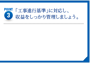 POINT3　「工事進行基準」に対応し収益をしっかり管理しましょう。